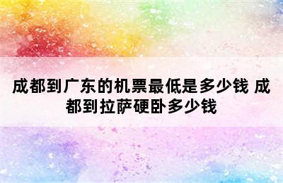 成都到广东的机票最低是多少钱 成都到拉萨硬卧多少钱